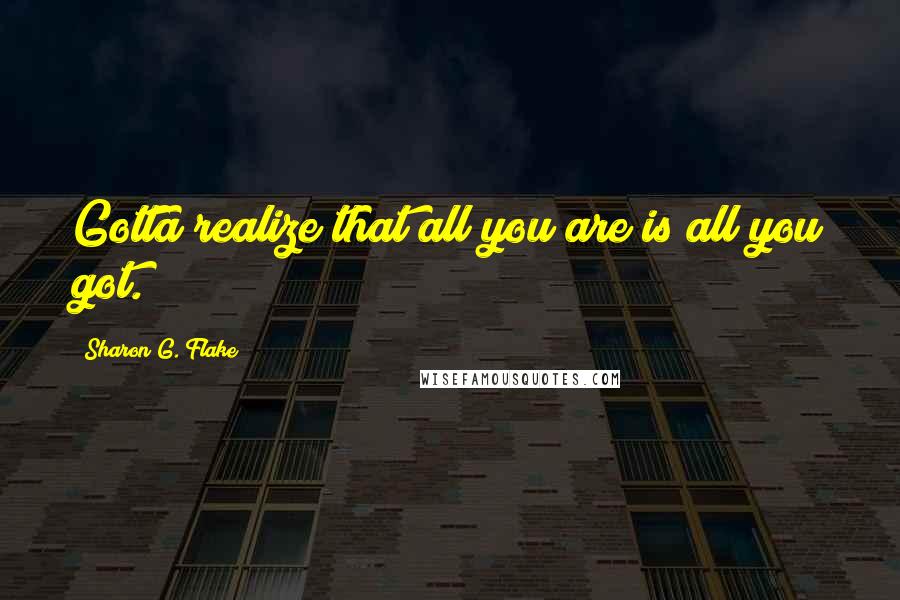 Sharon G. Flake Quotes: Gotta realize that all you are is all you got.