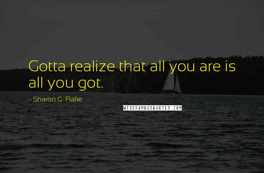 Sharon G. Flake Quotes: Gotta realize that all you are is all you got.