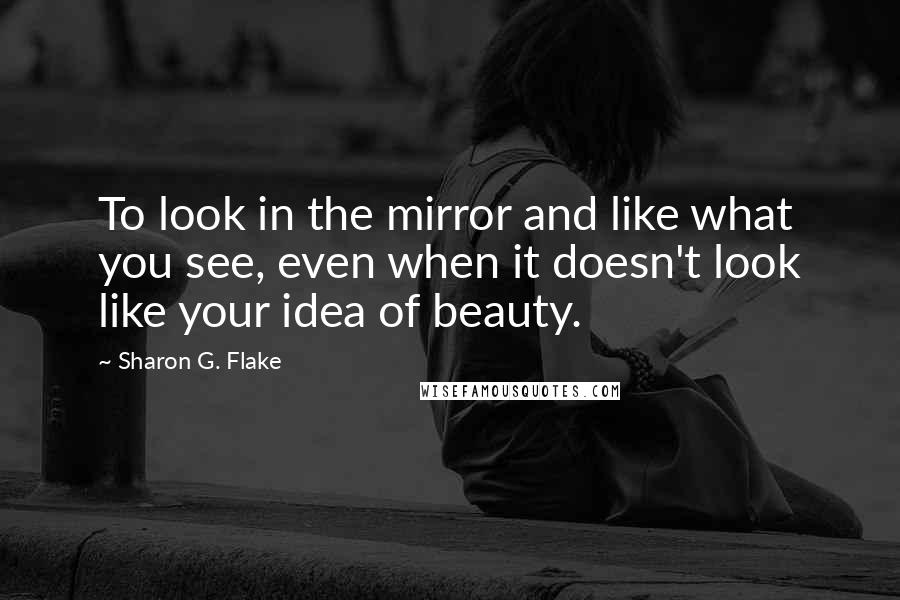 Sharon G. Flake Quotes: To look in the mirror and like what you see, even when it doesn't look like your idea of beauty.