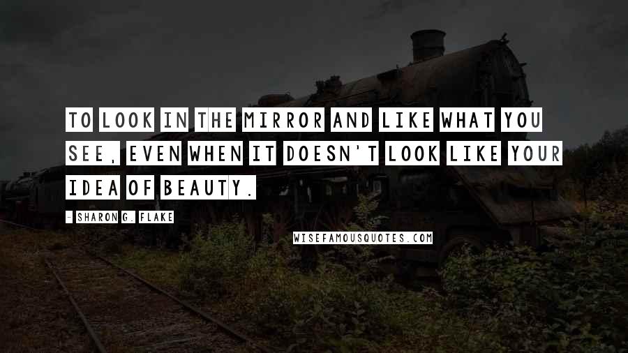 Sharon G. Flake Quotes: To look in the mirror and like what you see, even when it doesn't look like your idea of beauty.