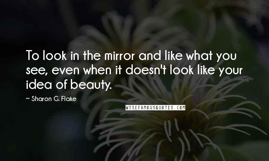 Sharon G. Flake Quotes: To look in the mirror and like what you see, even when it doesn't look like your idea of beauty.