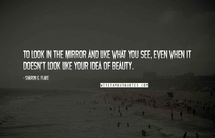 Sharon G. Flake Quotes: To look in the mirror and like what you see, even when it doesn't look like your idea of beauty.