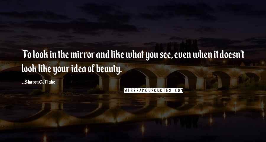 Sharon G. Flake Quotes: To look in the mirror and like what you see, even when it doesn't look like your idea of beauty.