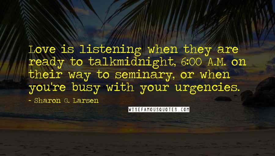 Sharon G. Larsen Quotes: Love is listening when they are ready to talkmidnight, 6:00 A.M. on their way to seminary, or when you're busy with your urgencies.