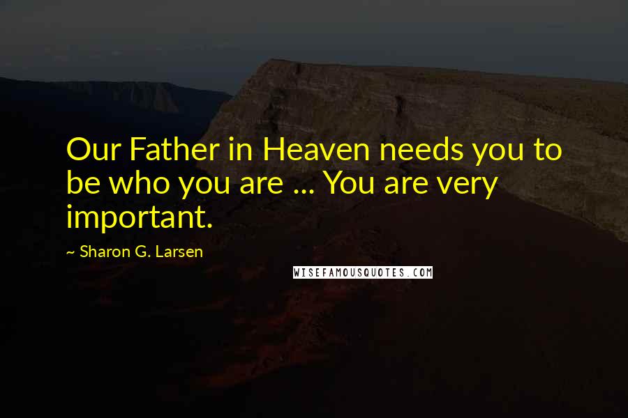 Sharon G. Larsen Quotes: Our Father in Heaven needs you to be who you are ... You are very important.