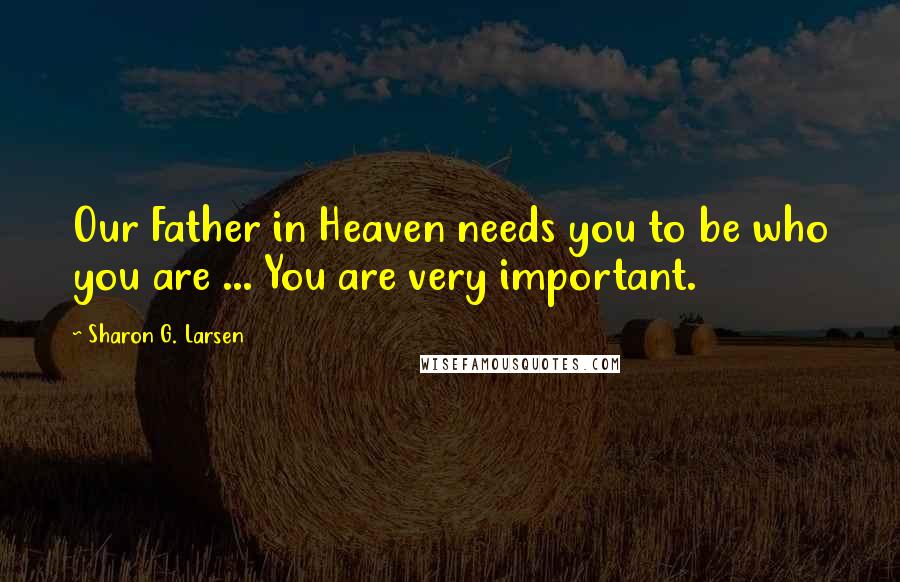 Sharon G. Larsen Quotes: Our Father in Heaven needs you to be who you are ... You are very important.