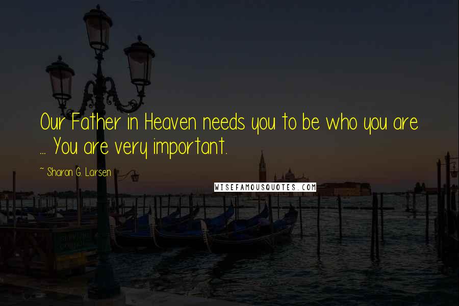 Sharon G. Larsen Quotes: Our Father in Heaven needs you to be who you are ... You are very important.