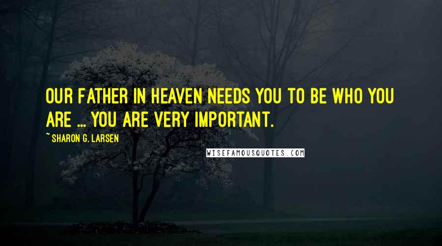 Sharon G. Larsen Quotes: Our Father in Heaven needs you to be who you are ... You are very important.