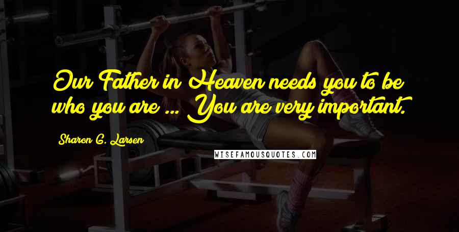 Sharon G. Larsen Quotes: Our Father in Heaven needs you to be who you are ... You are very important.