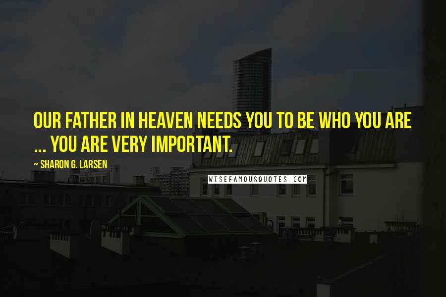 Sharon G. Larsen Quotes: Our Father in Heaven needs you to be who you are ... You are very important.