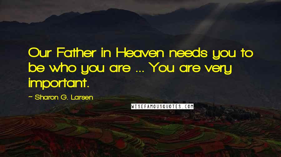 Sharon G. Larsen Quotes: Our Father in Heaven needs you to be who you are ... You are very important.