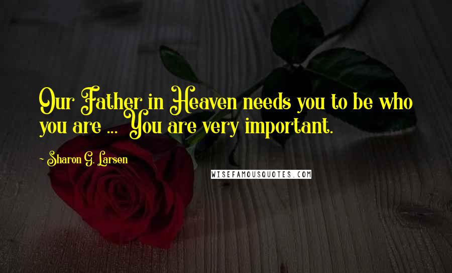 Sharon G. Larsen Quotes: Our Father in Heaven needs you to be who you are ... You are very important.