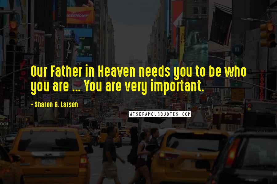 Sharon G. Larsen Quotes: Our Father in Heaven needs you to be who you are ... You are very important.