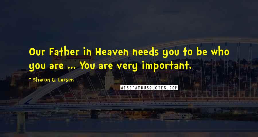 Sharon G. Larsen Quotes: Our Father in Heaven needs you to be who you are ... You are very important.