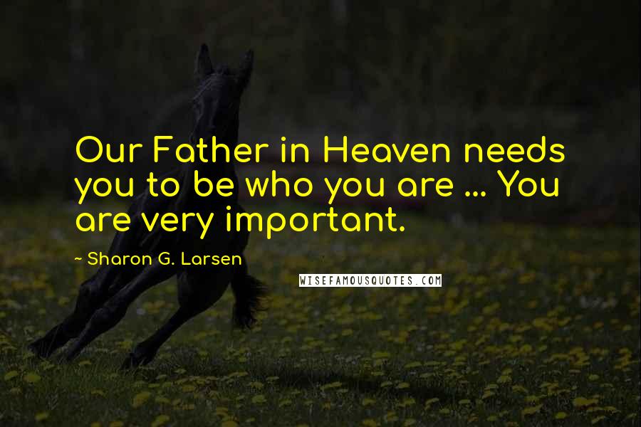 Sharon G. Larsen Quotes: Our Father in Heaven needs you to be who you are ... You are very important.