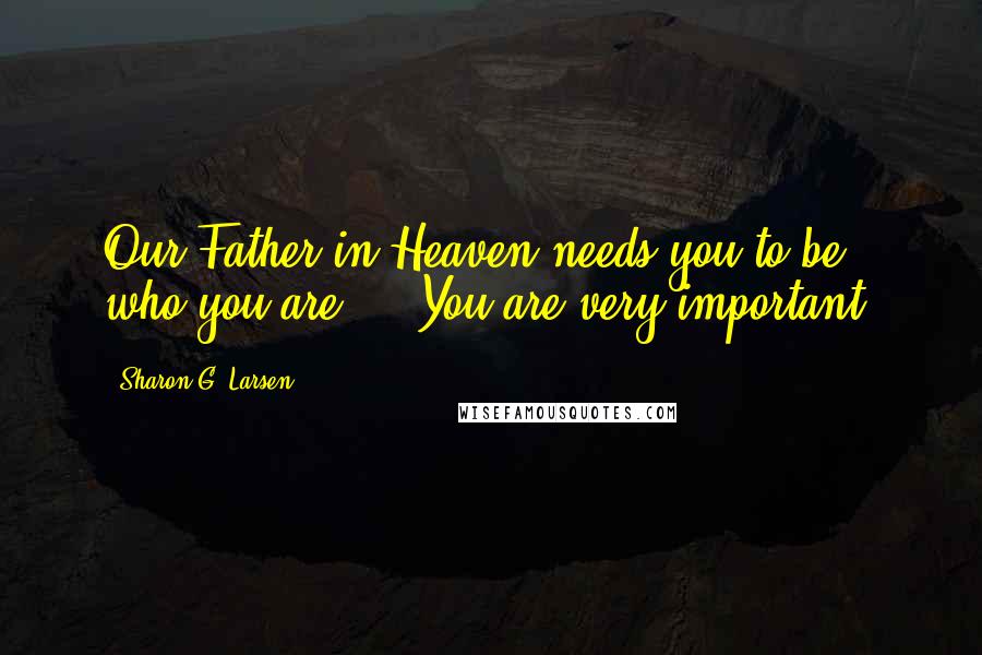 Sharon G. Larsen Quotes: Our Father in Heaven needs you to be who you are ... You are very important.