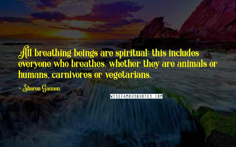 Sharon Gannon Quotes: All breathing beings are spiritual; this includes everyone who breathes, whether they are animals or humans, carnivores or vegetarians.