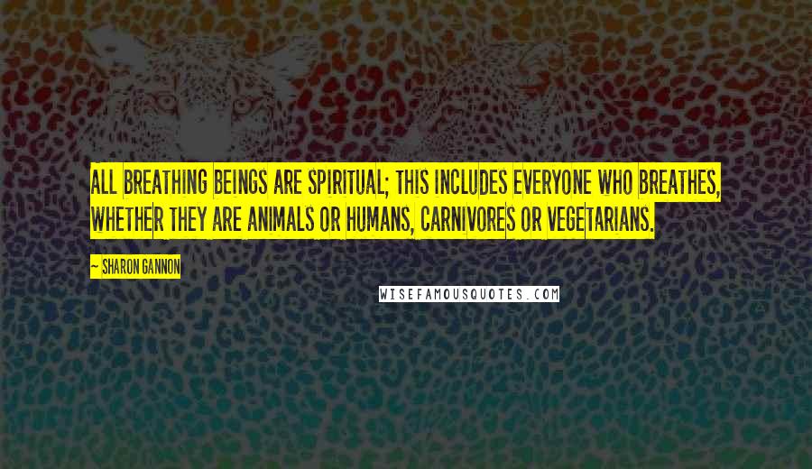 Sharon Gannon Quotes: All breathing beings are spiritual; this includes everyone who breathes, whether they are animals or humans, carnivores or vegetarians.