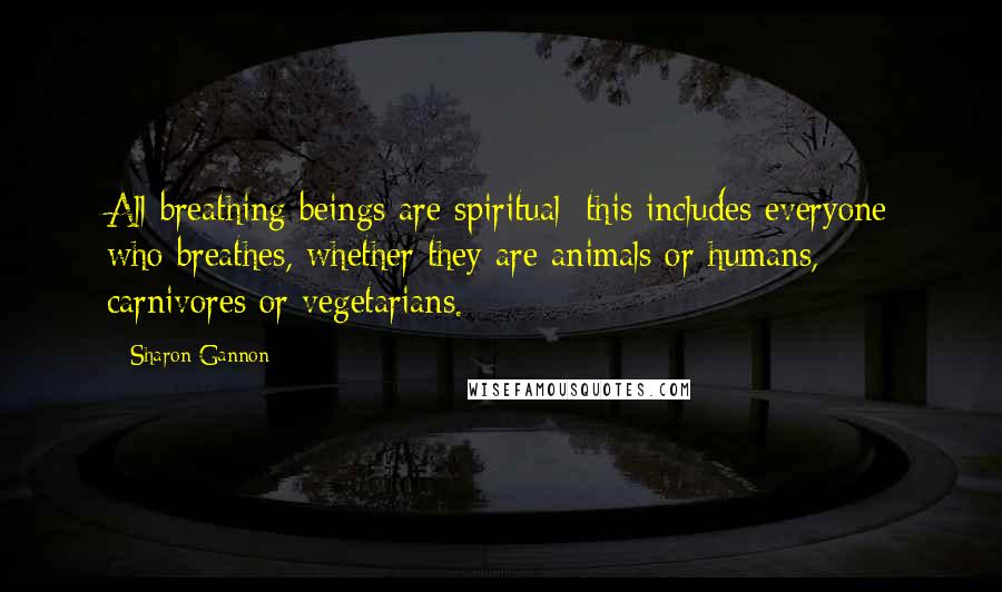 Sharon Gannon Quotes: All breathing beings are spiritual; this includes everyone who breathes, whether they are animals or humans, carnivores or vegetarians.