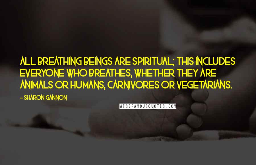 Sharon Gannon Quotes: All breathing beings are spiritual; this includes everyone who breathes, whether they are animals or humans, carnivores or vegetarians.