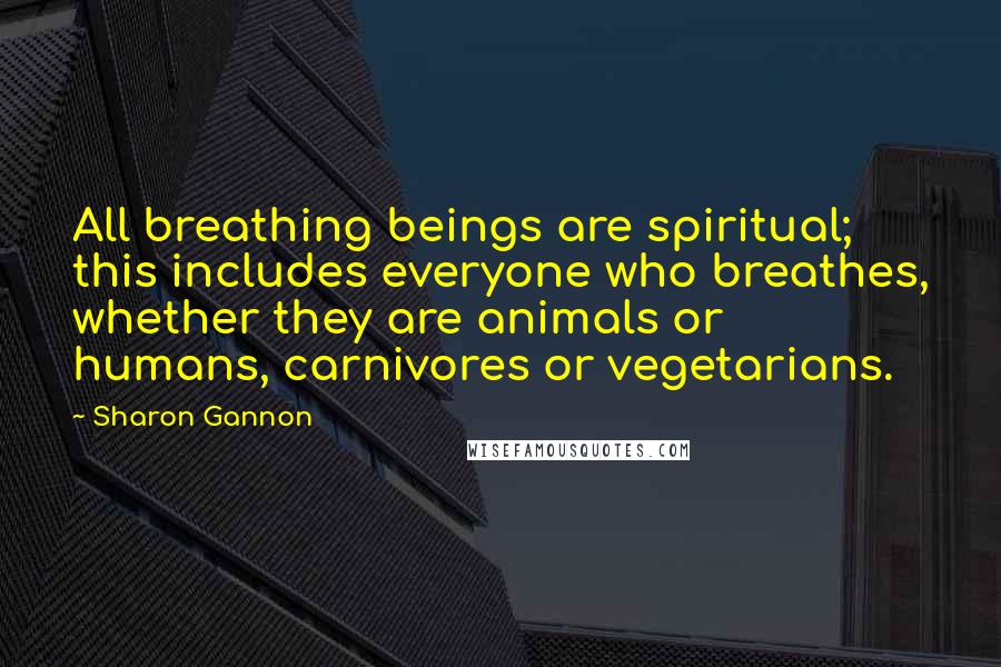 Sharon Gannon Quotes: All breathing beings are spiritual; this includes everyone who breathes, whether they are animals or humans, carnivores or vegetarians.