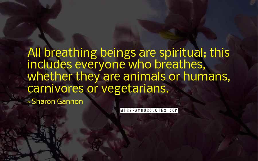 Sharon Gannon Quotes: All breathing beings are spiritual; this includes everyone who breathes, whether they are animals or humans, carnivores or vegetarians.