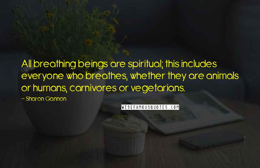 Sharon Gannon Quotes: All breathing beings are spiritual; this includes everyone who breathes, whether they are animals or humans, carnivores or vegetarians.