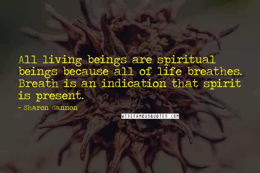 Sharon Gannon Quotes: All living beings are spiritual beings because all of life breathes. Breath is an indication that spirit is present.