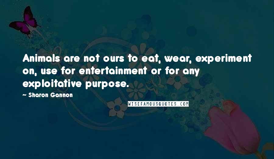 Sharon Gannon Quotes: Animals are not ours to eat, wear, experiment on, use for entertainment or for any exploitative purpose.