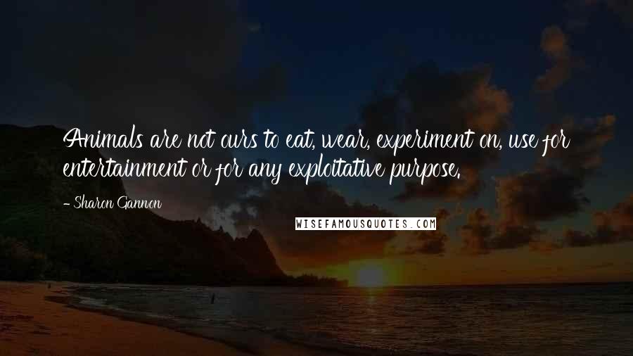 Sharon Gannon Quotes: Animals are not ours to eat, wear, experiment on, use for entertainment or for any exploitative purpose.