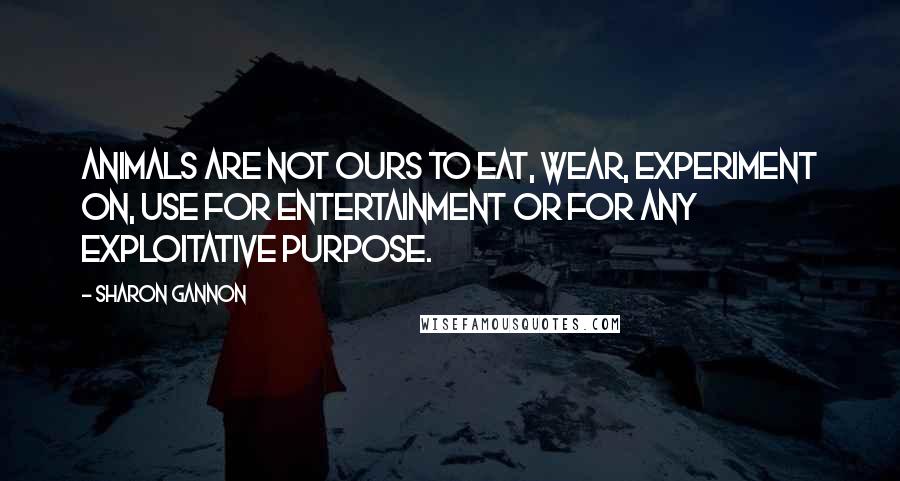 Sharon Gannon Quotes: Animals are not ours to eat, wear, experiment on, use for entertainment or for any exploitative purpose.