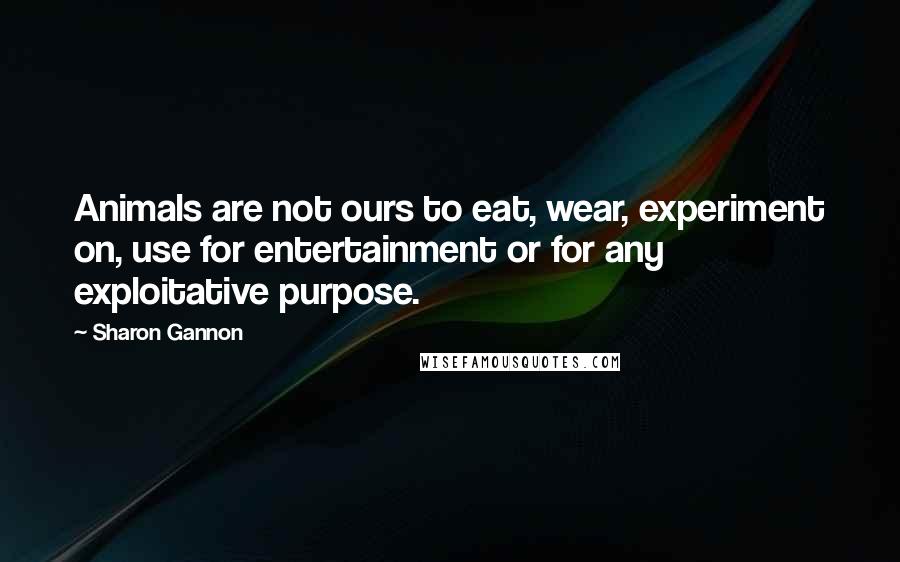Sharon Gannon Quotes: Animals are not ours to eat, wear, experiment on, use for entertainment or for any exploitative purpose.