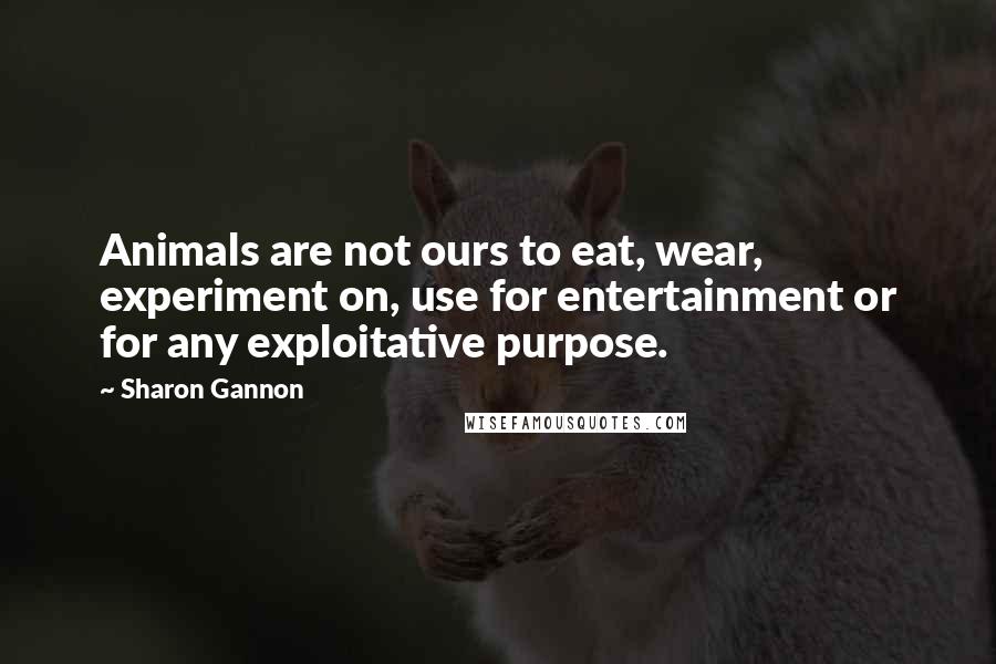 Sharon Gannon Quotes: Animals are not ours to eat, wear, experiment on, use for entertainment or for any exploitative purpose.