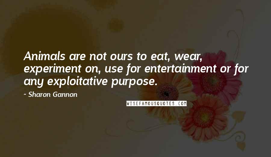 Sharon Gannon Quotes: Animals are not ours to eat, wear, experiment on, use for entertainment or for any exploitative purpose.