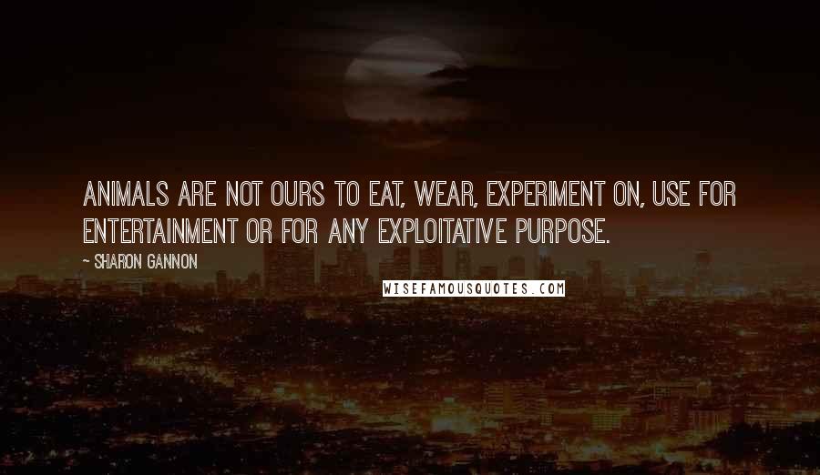 Sharon Gannon Quotes: Animals are not ours to eat, wear, experiment on, use for entertainment or for any exploitative purpose.