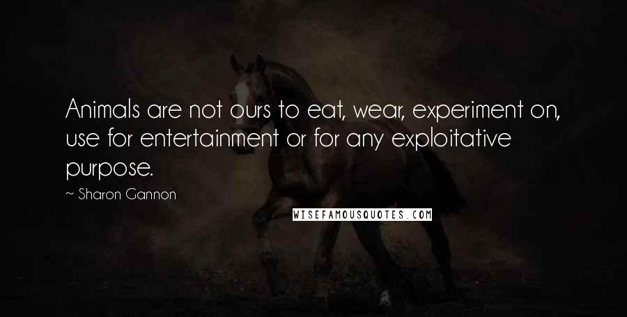 Sharon Gannon Quotes: Animals are not ours to eat, wear, experiment on, use for entertainment or for any exploitative purpose.