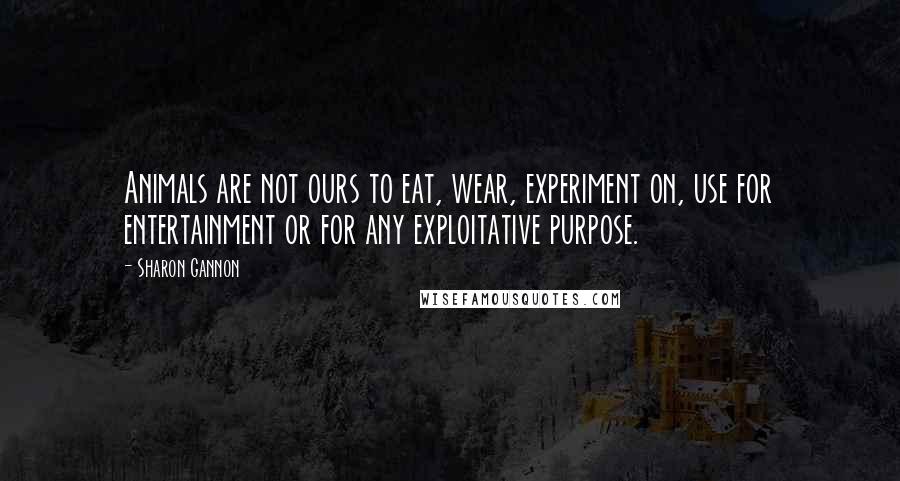 Sharon Gannon Quotes: Animals are not ours to eat, wear, experiment on, use for entertainment or for any exploitative purpose.