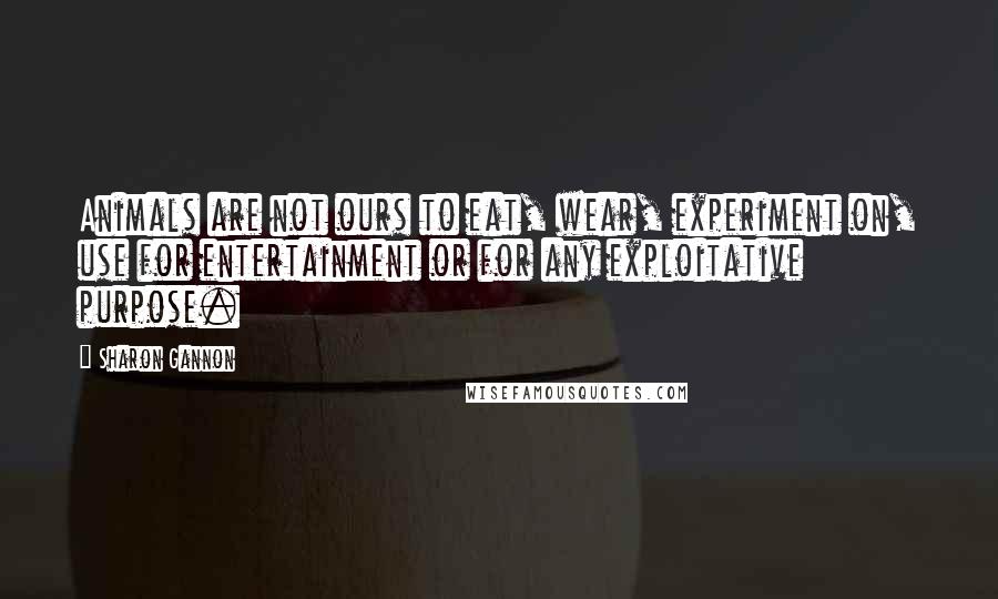 Sharon Gannon Quotes: Animals are not ours to eat, wear, experiment on, use for entertainment or for any exploitative purpose.