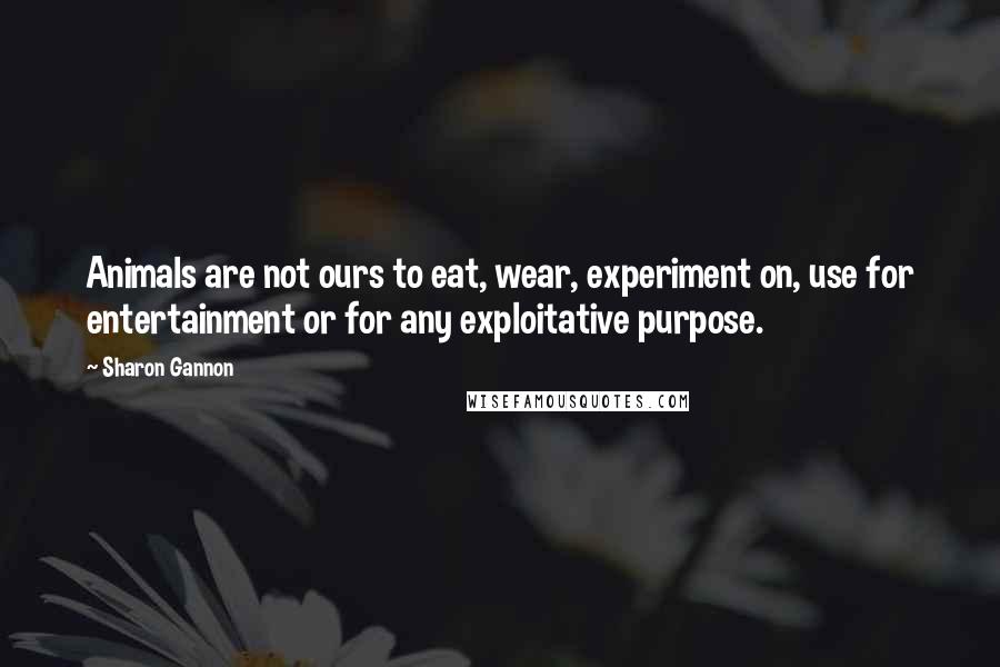 Sharon Gannon Quotes: Animals are not ours to eat, wear, experiment on, use for entertainment or for any exploitative purpose.