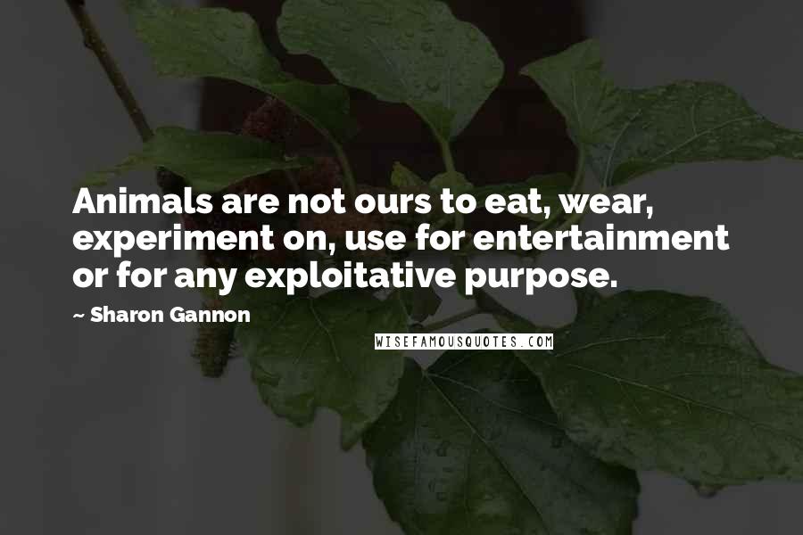 Sharon Gannon Quotes: Animals are not ours to eat, wear, experiment on, use for entertainment or for any exploitative purpose.