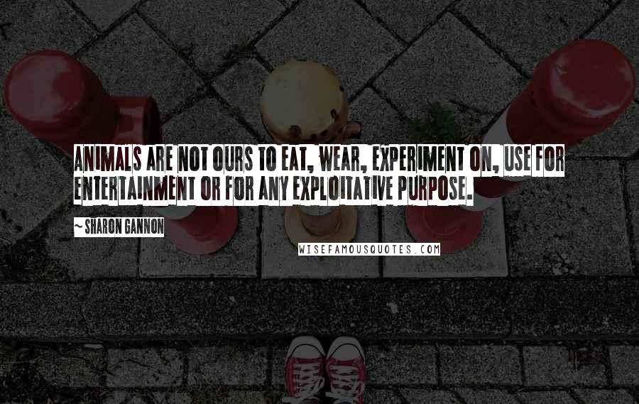 Sharon Gannon Quotes: Animals are not ours to eat, wear, experiment on, use for entertainment or for any exploitative purpose.