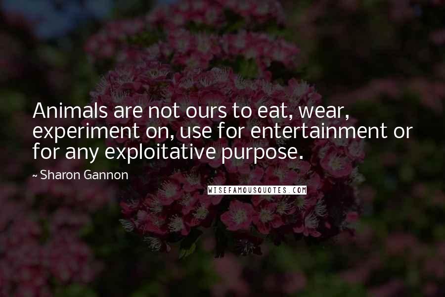 Sharon Gannon Quotes: Animals are not ours to eat, wear, experiment on, use for entertainment or for any exploitative purpose.