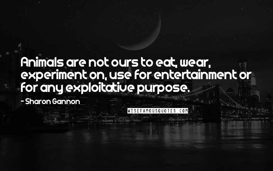 Sharon Gannon Quotes: Animals are not ours to eat, wear, experiment on, use for entertainment or for any exploitative purpose.
