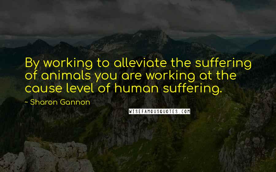 Sharon Gannon Quotes: By working to alleviate the suffering of animals you are working at the cause level of human suffering.