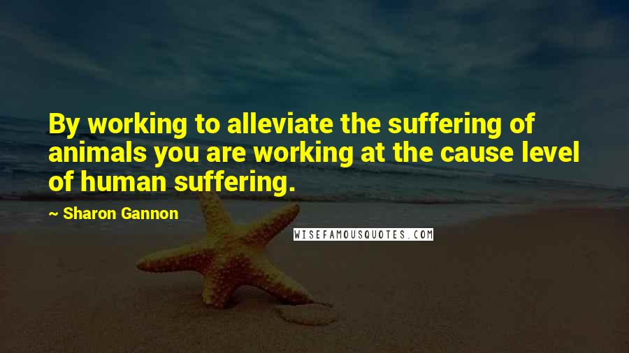 Sharon Gannon Quotes: By working to alleviate the suffering of animals you are working at the cause level of human suffering.