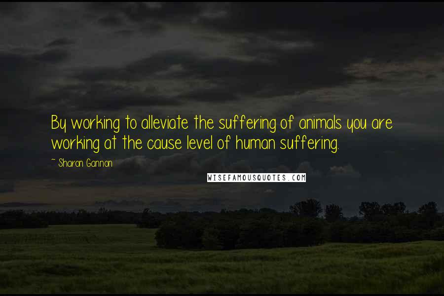 Sharon Gannon Quotes: By working to alleviate the suffering of animals you are working at the cause level of human suffering.