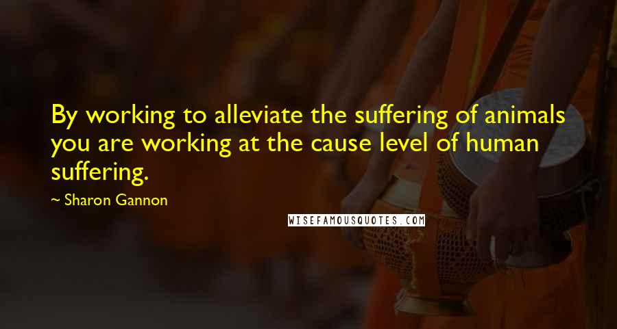 Sharon Gannon Quotes: By working to alleviate the suffering of animals you are working at the cause level of human suffering.