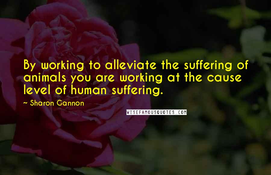 Sharon Gannon Quotes: By working to alleviate the suffering of animals you are working at the cause level of human suffering.