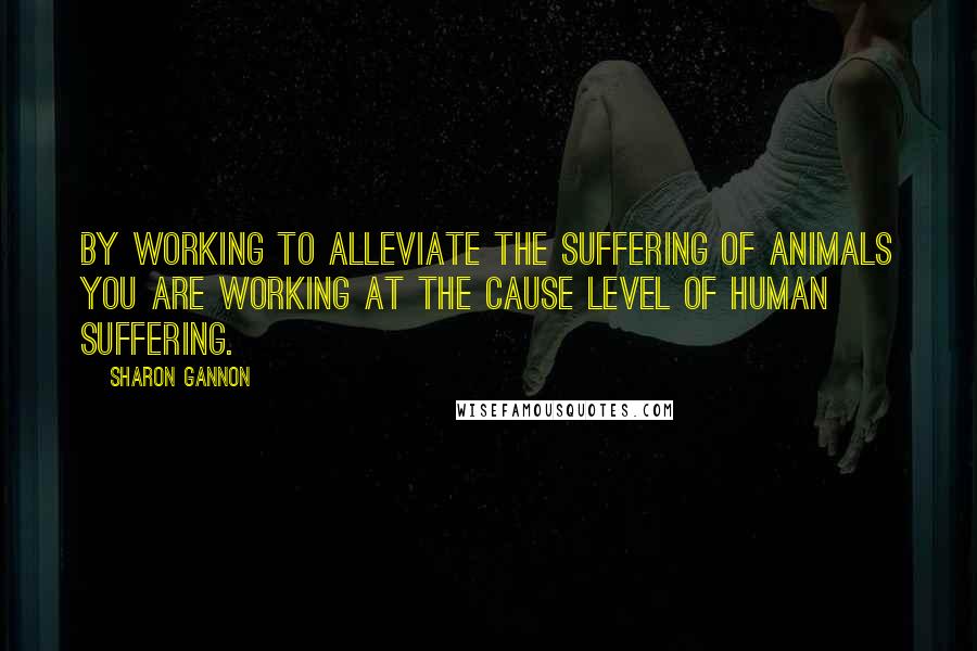 Sharon Gannon Quotes: By working to alleviate the suffering of animals you are working at the cause level of human suffering.