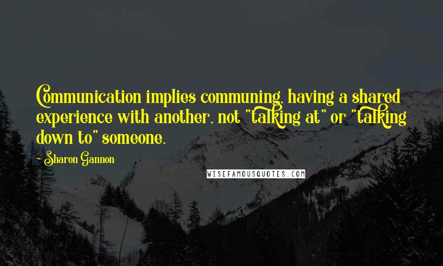Sharon Gannon Quotes: Communication implies communing, having a shared experience with another, not "talking at" or "talking down to" someone.